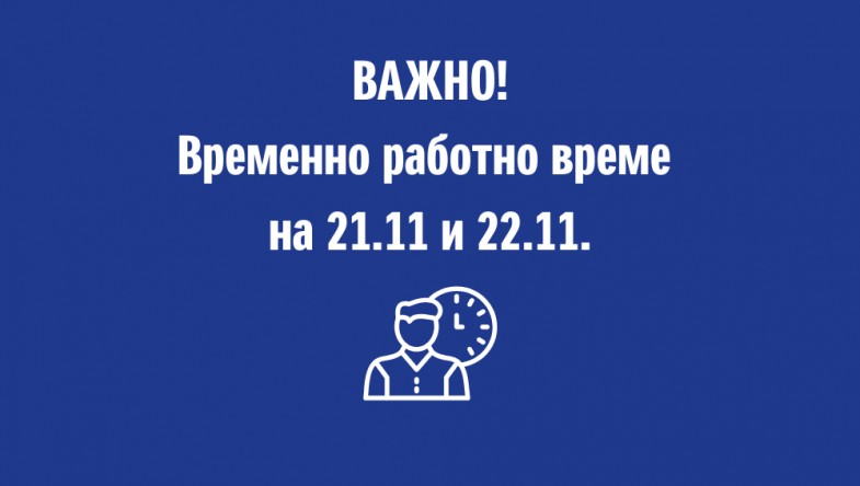 ПРОМЕНЕНО РАБОТНО ВРЕМЕ НА 21.11 И 22.11